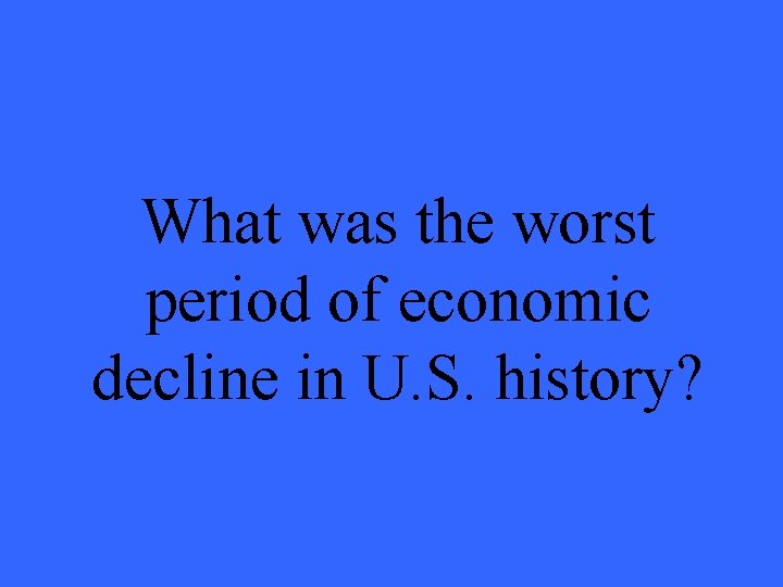 What was the worst period of economic decline in U. S. history? 