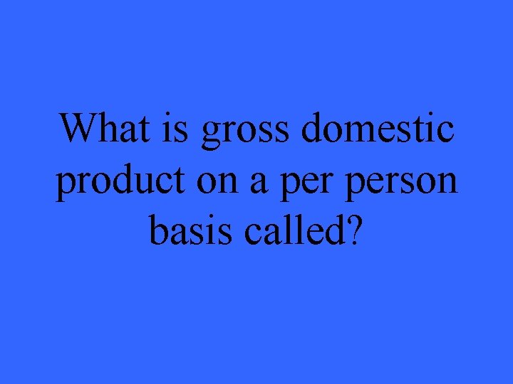 What is gross domestic product on a person basis called? 