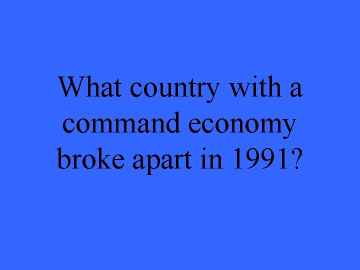 What country with a command economy broke apart in 1991? 