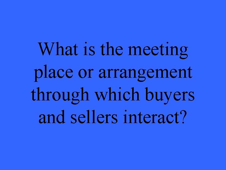 What is the meeting place or arrangement through which buyers and sellers interact? 