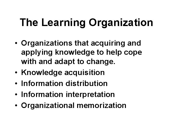 The Learning Organization • Organizations that acquiring and applying knowledge to help cope with