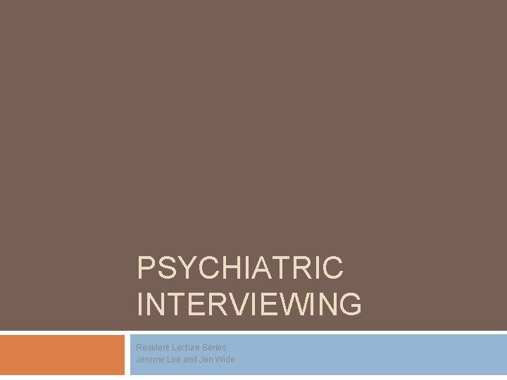 PSYCHIATRIC INTERVIEWING Resident Lecture Series Jerome Lee and Jen Wide PSYCHIATRIC INTERVIEWING Resident Lecture Series Jerome Lee and Jen Wide