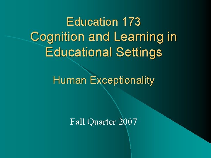 Education 173 Cognition and Learning in Educational Settings Human Exceptionality Fall Quarter 2007 