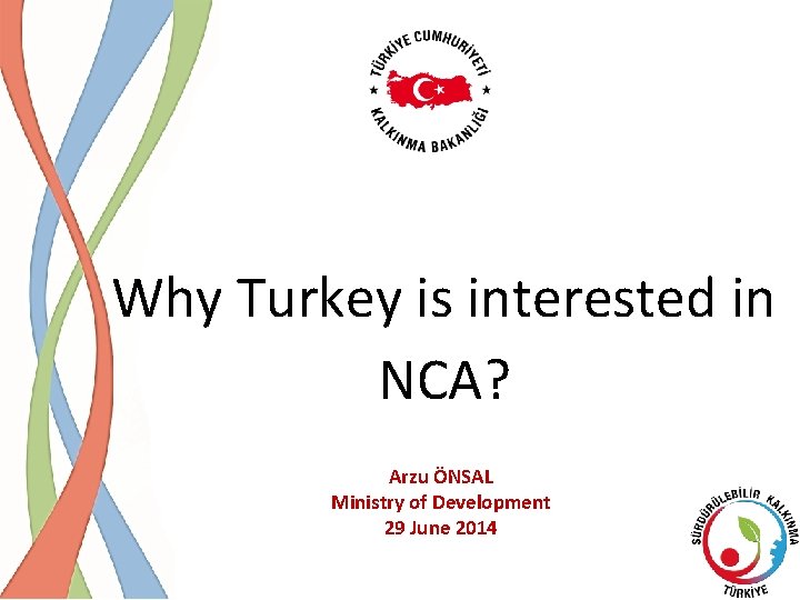 Why Turkey is interested in NCA? Arzu ÖNSAL Ministry of Development 29 June 2014 Why Turkey is interested in NCA? Arzu ÖNSAL Ministry of Development 29 June 2014