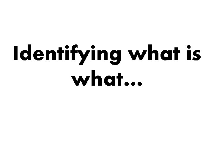 Identifying what is what… 