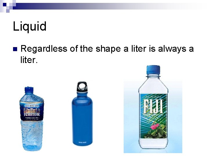 Liquid n Regardless of the shape a liter is always a liter. 