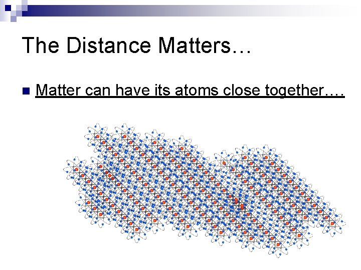 The Distance Matters… n Matter can have its atoms close together…. 