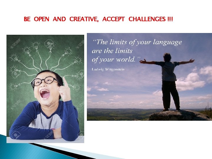 BE OPEN AND CREATIVE, ACCEPT CHALLENGES !!! 