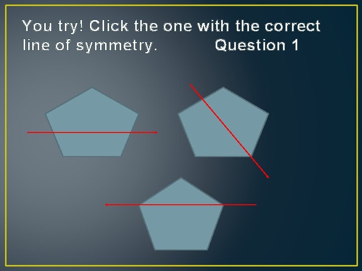 You try! Click the one with the correct line of symmetry. Question 1 