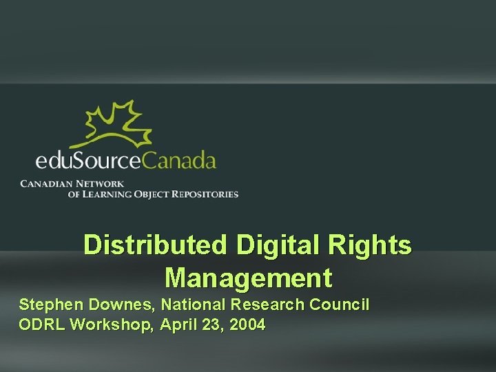 Distributed Digital Rights Management Stephen Downes, National Research Council ODRL Workshop, April 23, 2004