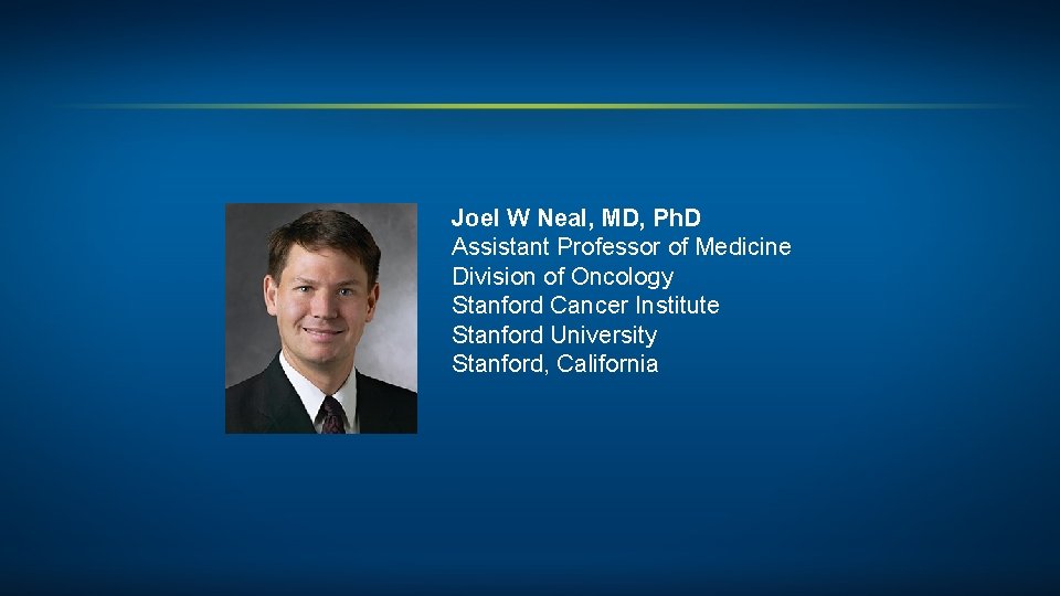 Joel W Neal, MD, Ph. D Assistant Professor of Medicine Division of Oncology Stanford