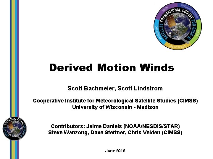 Derived Motion Winds Scott Bachmeier, Scott Lindstrom Cooperative Institute for Meteorological Satellite Studies (CIMSS)