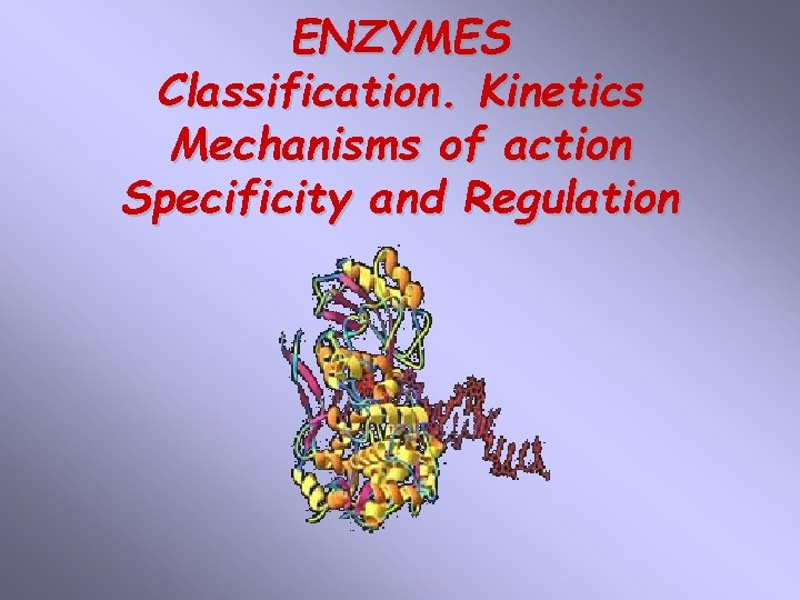 ENZYMES Classification. Kinetics Mechanisms of action Specificity and Regulation 