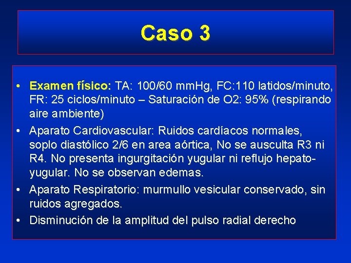 Caso 3 • Examen físico: TA: 100/60 mm. Hg, FC: 110 latidos/minuto, FR: 25