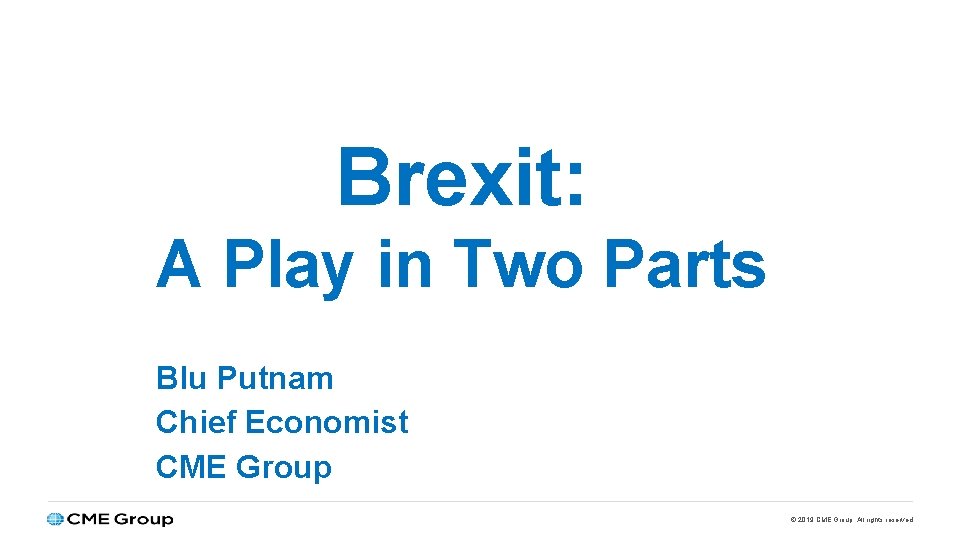 Brexit: A Play in Two Parts Blu Putnam Chief Economist CME Group © 2019