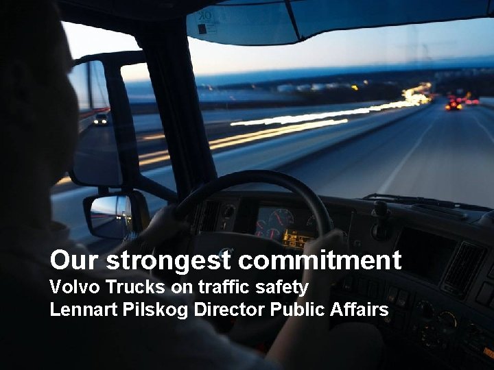 Our strongest commitment Volvo Trucks on traffic safety Lennart Pilskog Director Public Affairs Volvo