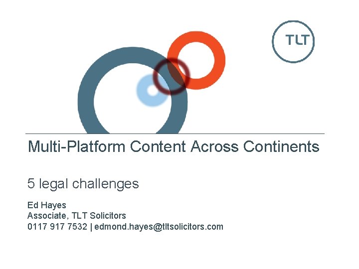 Multi-Platform Content Across Continents 5 legal challenges Ed Hayes Associate, TLT Solicitors 0117 917 Multi-Platform Content Across Continents 5 legal challenges Ed Hayes Associate, TLT Solicitors 0117 917