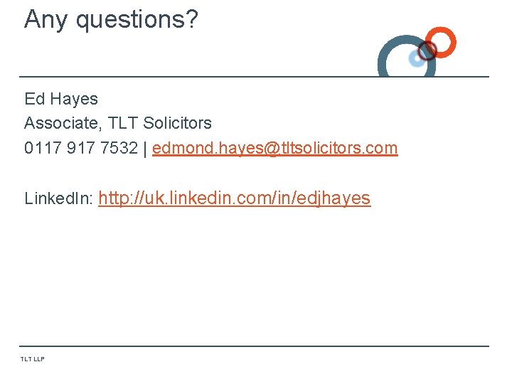 Any questions? Ed Hayes Associate, TLT Solicitors 0117 917 7532 | edmond. hayes@tltsolicitors. com Any questions? Ed Hayes Associate, TLT Solicitors 0117 917 7532 | edmond. hayes@tltsolicitors. com