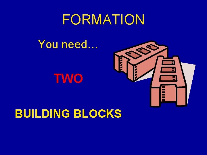 FORMATION You need… TWO BUILDING BLOCKS 