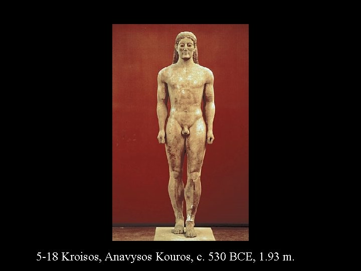 5 -18 Kroisos, Anavysos Kouros, c. 530 BCE, 1. 93 m. 