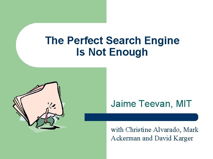 The Perfect Search Engine Is Not Enough Jaime Teevan, MIT with Christine Alvarado, Mark