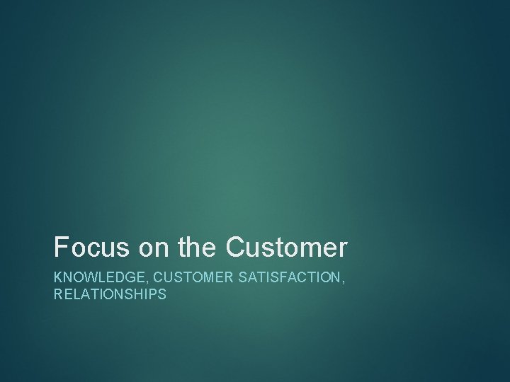Focus on the Customer KNOWLEDGE, CUSTOMER SATISFACTION, RELATIONSHIPS 