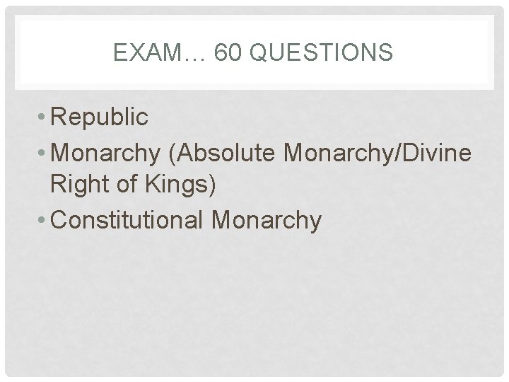 EXAM… 60 QUESTIONS • Republic • Monarchy (Absolute Monarchy/Divine Right of Kings) • Constitutional