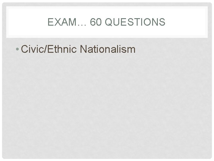 EXAM… 60 QUESTIONS • Civic/Ethnic Nationalism 