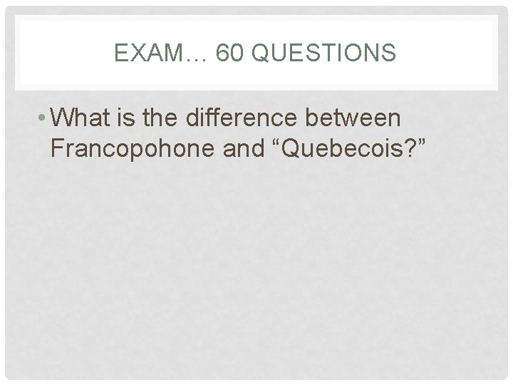 EXAM… 60 QUESTIONS • What is the difference between Francopohone and “Quebecois? ” 