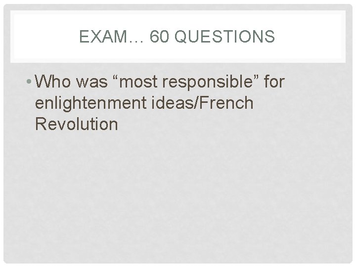 EXAM… 60 QUESTIONS • Who was “most responsible” for enlightenment ideas/French Revolution 