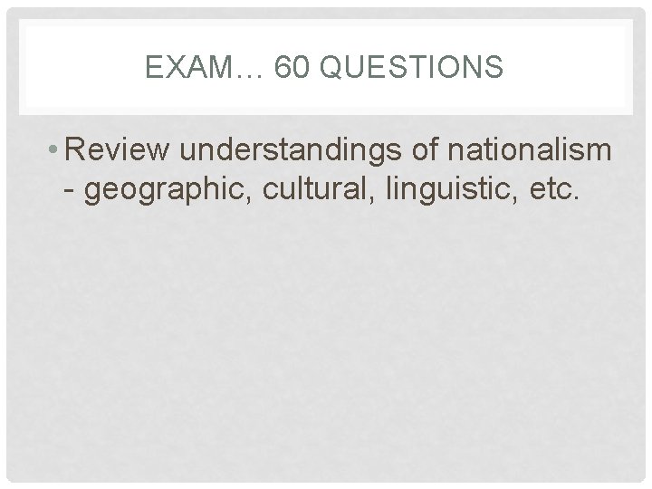 EXAM… 60 QUESTIONS • Review understandings of nationalism - geographic, cultural, linguistic, etc. 