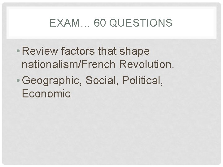 EXAM… 60 QUESTIONS • Review factors that shape nationalism/French Revolution. • Geographic, Social, Political,