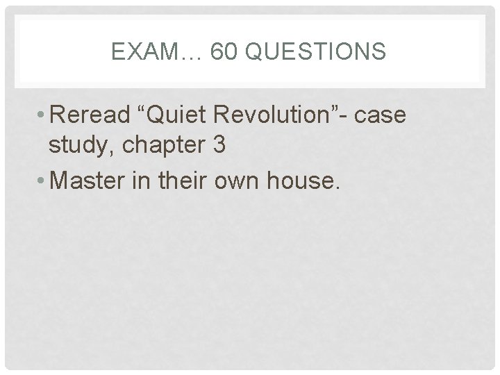 EXAM… 60 QUESTIONS • Reread “Quiet Revolution”- case study, chapter 3 • Master in