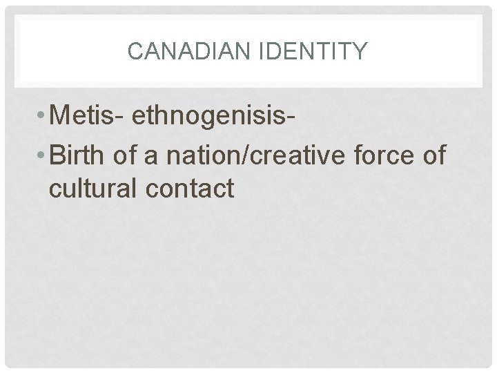 CANADIAN IDENTITY • Metis- ethnogenisis • Birth of a nation/creative force of cultural contact