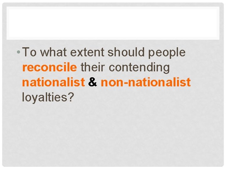  • To what extent should people reconcile their contending nationalist & non-nationalist loyalties?