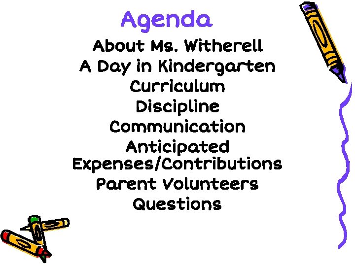 Agenda About Ms. Witherell A Day in Kindergarten Curriculum Discipline Communication Anticipated Expenses/Contributions Parent Agenda About Ms. Witherell A Day in Kindergarten Curriculum Discipline Communication Anticipated Expenses/Contributions Parent