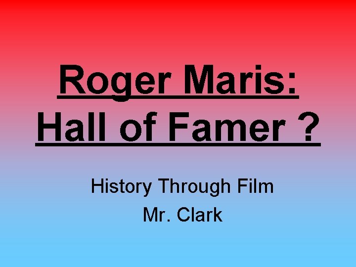 Roger Maris: Hall of Famer ? History Through Film Mr. Clark 