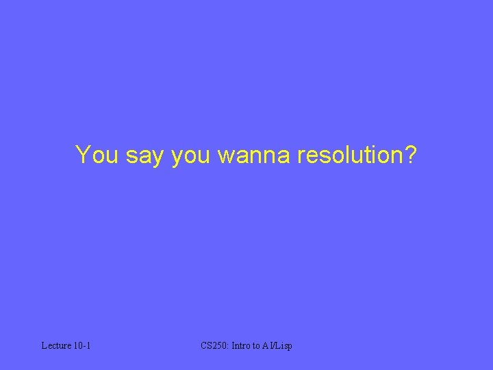You say you wanna resolution? Lecture 10 -1 CS 250: Intro to AI/Lisp 