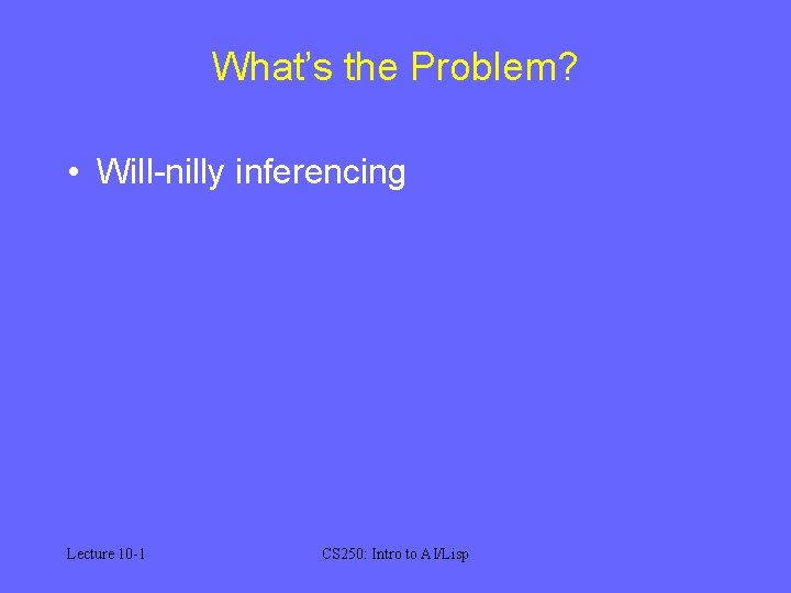 What’s the Problem? • Will-nilly inferencing Lecture 10 -1 CS 250: Intro to AI/Lisp