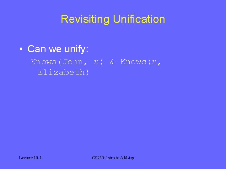 Revisiting Unification • Can we unify: Knows(John, x) & Knows(x, Elizabeth) Lecture 10 -1