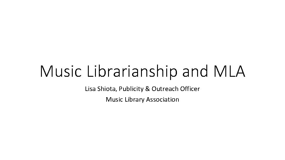 Music Librarianship and MLA Lisa Shiota, Publicity & Outreach Officer Music Library Association 