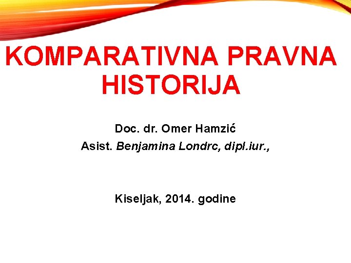 KOMPARATIVNA PRAVNA HISTORIJA Doc. dr. Omer Hamzić Asist. Benjamina Londrc, dipl. iur. , Kiseljak,