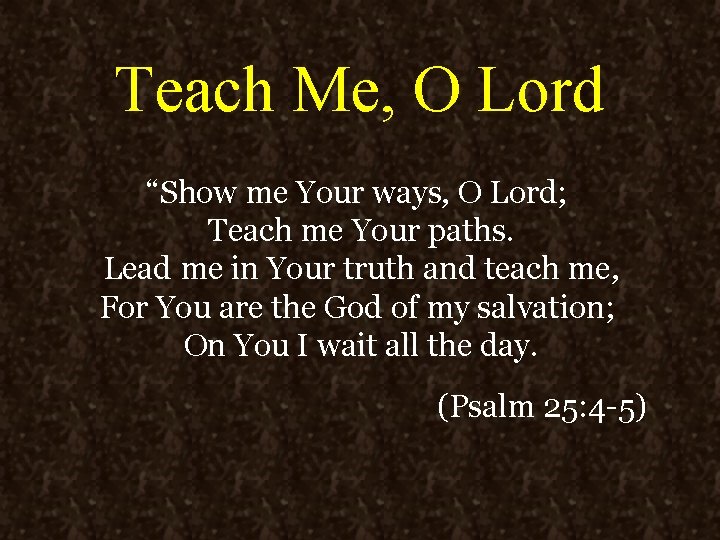 Teach Me, O Lord “Show me Your ways, O Lord; Teach me Your paths.