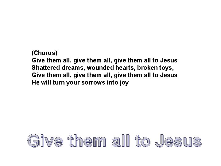 (Chorus) Give them all, give them all to Jesus Shattered dreams, wounded hearts, broken (Chorus) Give them all, give them all to Jesus Shattered dreams, wounded hearts, broken