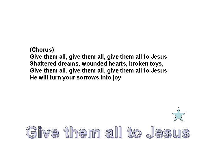 (Chorus) Give them all, give them all to Jesus Shattered dreams, wounded hearts, broken (Chorus) Give them all, give them all to Jesus Shattered dreams, wounded hearts, broken