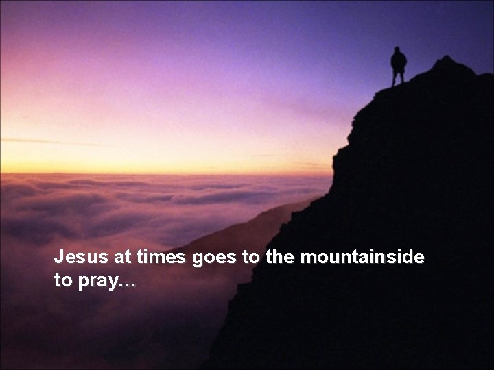 Jesus at times goes to the mountainside to pray… Jesus at times goes to the mountainside to pray…