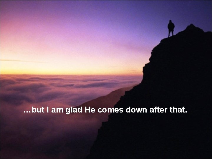 …but I am glad He comes down after that. …but I am glad He comes down after that.