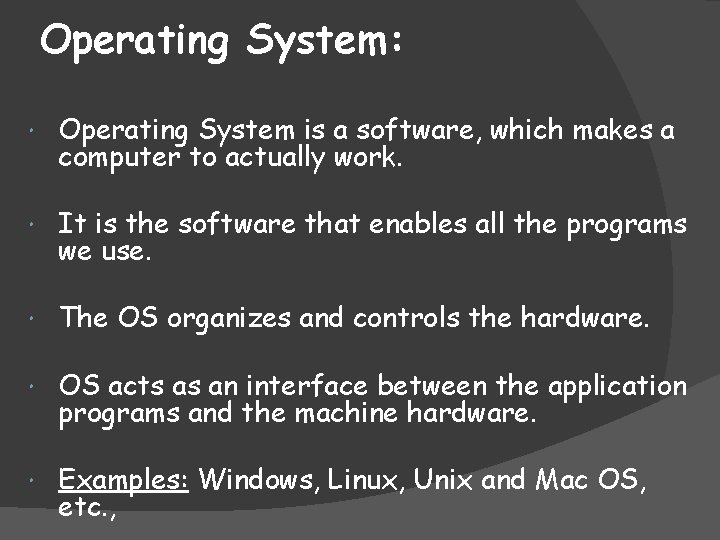 Operating System: Operating System is a software, which makes a computer to actually work.