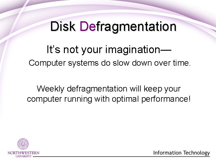 Disk Defragmentation It’s not your imagination— Computer systems do slow down over time. Weekly Disk Defragmentation It’s not your imagination— Computer systems do slow down over time. Weekly