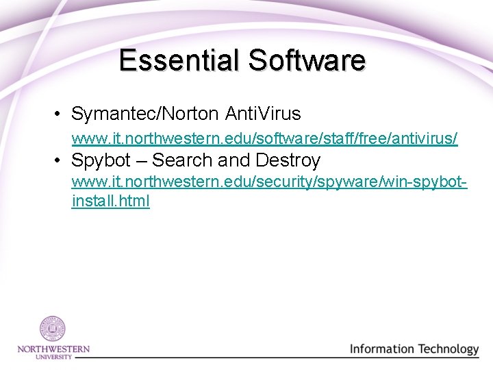 Essential Software • Symantec/Norton Anti. Virus www. it. northwestern. edu/software/staff/free/antivirus/ • Spybot – Search Essential Software • Symantec/Norton Anti. Virus www. it. northwestern. edu/software/staff/free/antivirus/ • Spybot – Search